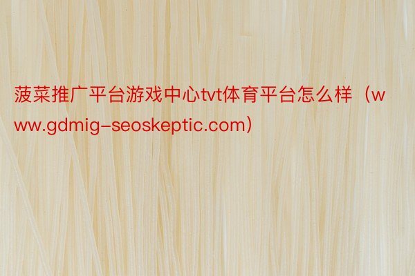 菠菜推广平台游戏中心tvt体育平台怎么样（www.gdmig-seoskeptic.com）
