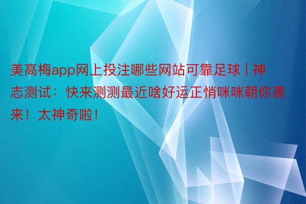 美高梅app网上投注哪些网站可靠足球 | 神志测试:快来测测最近啥好运正悄咪咪朝你袭来!太神奇啦!