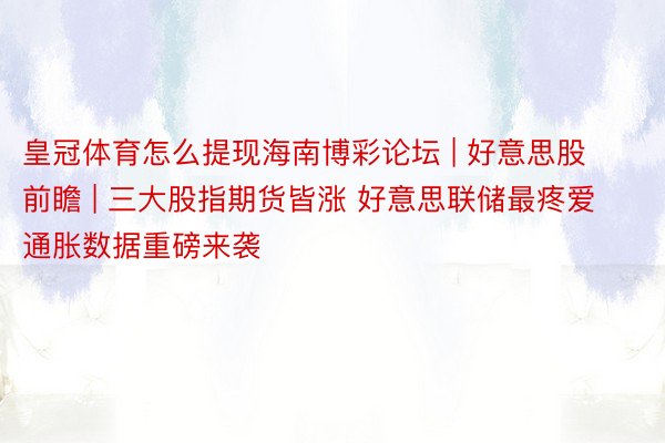 皇冠体育怎么提现海南博彩论坛 | 好意思股前瞻 | 三大股指期货皆涨 好意思联储最疼爱通胀数据重磅来袭
